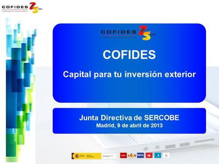 COFIDES Capital para tu inversión exterior Junta Directiva de SERCOBE Madrid, 9 de abril de 2013.