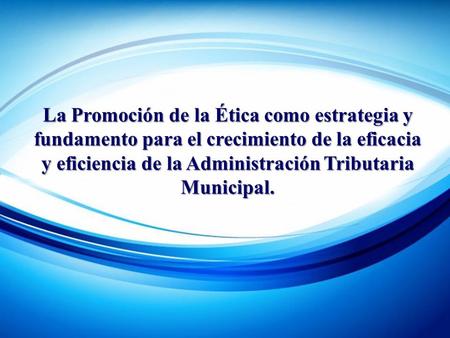 La Promoción de la Ética como estrategia y fundamento para el crecimiento de la eficacia y eficiencia de la Administración Tributaria Municipal.