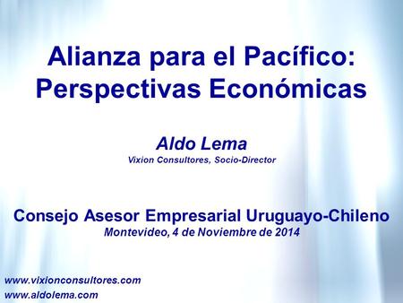 Alianza para el Pacífico: Perspectivas Económicas Consejo Asesor Empresarial Uruguayo-Chileno Montevideo, 4 de Noviembre de 2014 www.vixionconsultores.com.