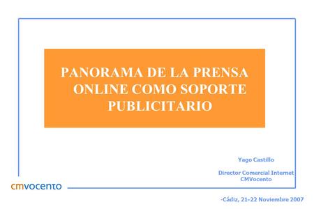 PANORAMA DE LA PRENSA ONLINE COMO SOPORTE PUBLICITARIO Yago Castillo Director Comercial Internet CMVocento -Cádiz, 21-22 Noviembre 2007.