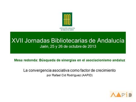 XVII Jornadas Bibliotecarias de Andalucía Jaén, 25 y 26 de octubre de 2013 Mesa redonda: Búsqueda de sinergias en el asociacionismo andaluz La convergencia.