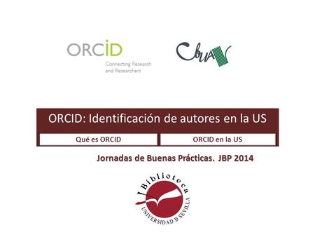 ORCID: Identificación de autores en la US Jornadas de Buenas Prácticas. JBP 2014 Qué es ORCIDORCID en la US.