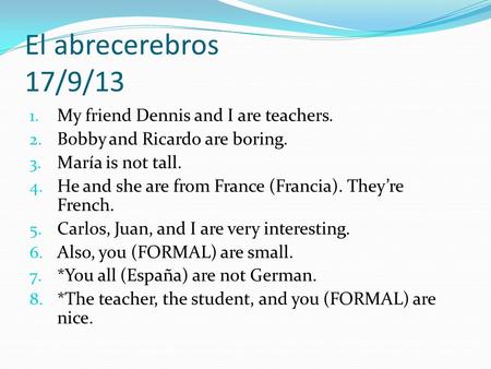 El abrecerebros 17/9/13 1. My friend Dennis and I are teachers. 2. Bobby and Ricardo are boring. 3. María is not tall. 4. He and she are from France (Francia).