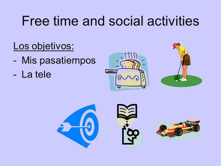 Free time and social activities Los objetivos: -Mis pasatiempos -La tele.