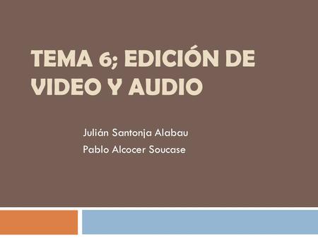 TEMA 6; EDICIÓN DE VIDEO Y AUDIO Julián Santonja Alabau Pablo Alcocer Soucase.