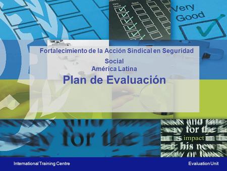 International Training Centre Evaluation Unit Fortalecimiento de la Acción Sindical en Seguridad Social América Latina Plan de Evaluación.
