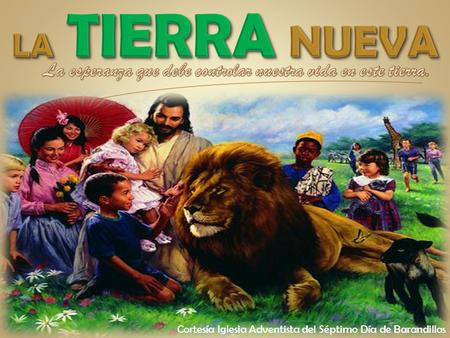 LA TIERRA NUEVA La esperanza que debe controlar nuestra vida en este tierra. Cortesía Iglesia Adventista del Séptimo Día de Barandillas.