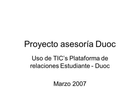Proyecto asesoría Duoc Uso de TIC’s Plataforma de relaciones Estudiante - Duoc Marzo 2007.