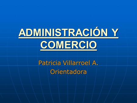 ADMINISTRACIÓN Y COMERCIO ADMINISTRACIÓN Y COMERCIO Patricia Villarroel A. Orientadora.