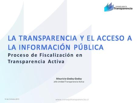 10 de Octubre 2013 Mauricio Godoy Godoy Jefe Unidad Transparencia Activa.