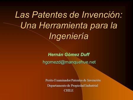 Las Patentes de Invención: Una Herramienta para la Ingeniería Hernán Gómez Duff hgomezd@manquehue.net Perito Examinador Patentes de Invención Departamento.