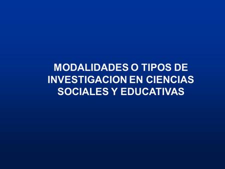 MODALIDADES O TIPOS DE INVESTIGACION EN CIENCIAS SOCIALES Y EDUCATIVAS