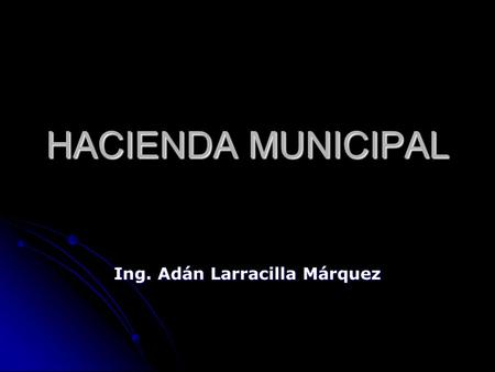 HACIENDA MUNICIPAL Ing. Adán Larracilla Márquez. M.A.P. Adán Larracilla Márquez, 01 ( 222) 868 52 09 y 891 33