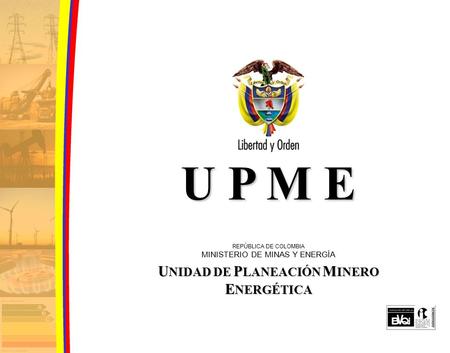 U P M E U NIDAD DE P LANEACIÓN M INERO E NERGÉTICA REPÚBLICA DE COLOMBIA MINISTERIO DE MINAS Y ENERGÍA.