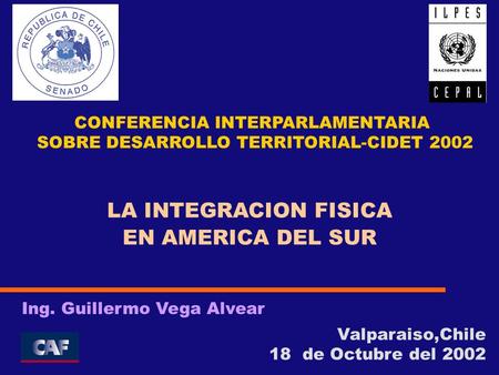 Valparaiso,Chile 18 de Octubre del 2002 Ing. Guillermo Vega Alvear LA INTEGRACION FISICA EN AMERICA DEL SUR CONFERENCIA INTERPARLAMENTARIA SOBRE DESARROLLO.