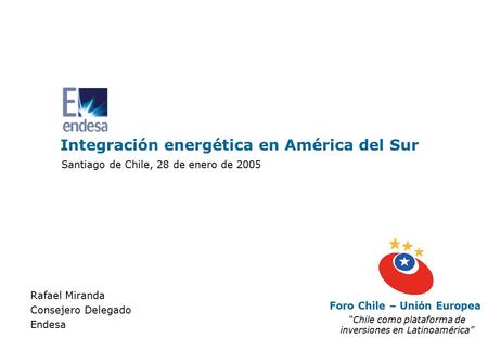 Santiago de Chile, 28 de enero de 2005 Integración energética en América del Sur Foro Chile – Unión Europea “Chile como plataforma de inversiones en Latinoamérica”