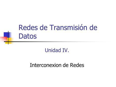 Redes de Transmisión de Datos Unidad IV. Interconexion de Redes.