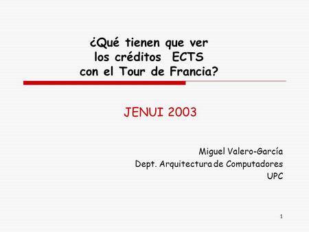 1 ¿Qué tienen que ver los créditos ECTS con el Tour de Francia? Miguel Valero-García Dept. Arquitectura de Computadores UPC JENUI 2003.