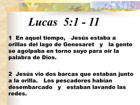 Lucas 5:1 - 11 1 En aquel tiempo, Jesús estaba a orillas del lago de Genesaret y la gente se agolpaba en torno suyo para oír la palabra de Dios.