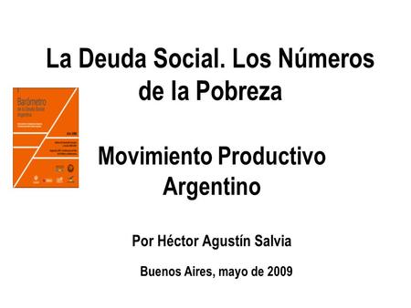 La Deuda Social. Los Números de la Pobreza Buenos Aires, mayo de 2009 Movimiento Productivo Argentino Por Héctor Agustín Salvia.