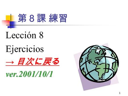 1 第８課 練習 Lección 8 Ejercicios → 目次に戻る → 目次に戻るver.2001/10/1.