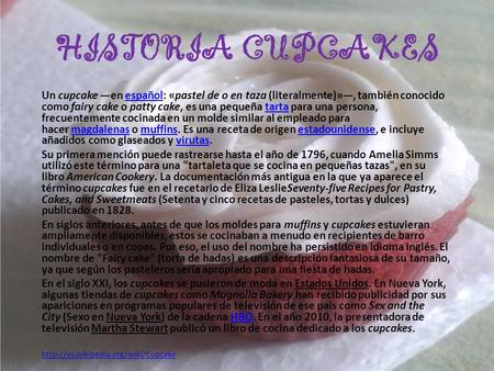 HISTORIA CUPCAKES Un cupcake —en español: «pastel de o en taza (literalmente)»—, también conocido como fairy cake o patty cake, es una pequeña tarta para.