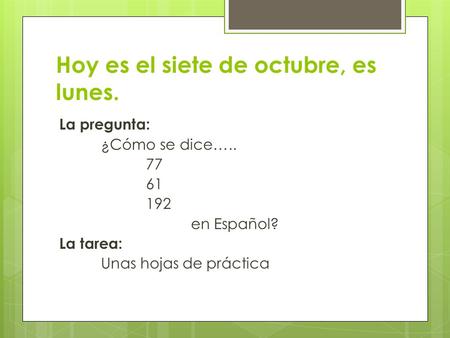 Hoy es el siete de octubre, es lunes. La pregunta: ¿Cómo se dice….. 77 61 192 en Español? La tarea: Unas hojas de práctica.