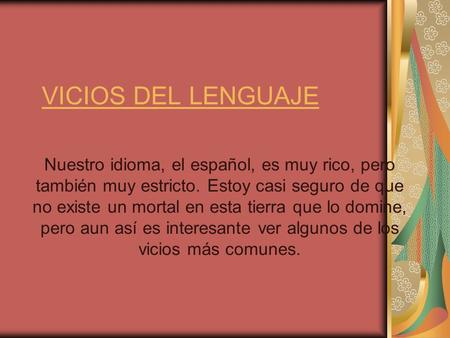 VICIOS DEL LENGUAJE Nuestro idioma, el español, es muy rico, pero también muy estricto. Estoy casi seguro de que no existe un mortal en esta tierra que.