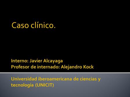 Caso clínico. Interno: Javier Alcayaga Profesor de internado: Alejandro Kock Universidad iberoamericana de ciencias y tecnología (UNICIT)
