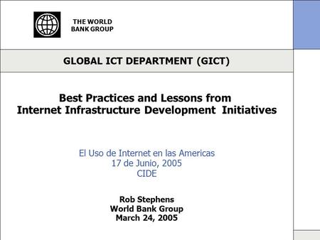 GLOBAL ICT DEPARTMENT (GICT) THE WORLD BANK GROUP Best Practices and Lessons from Internet Infrastructure Development Initiatives Rob Stephens World Bank.