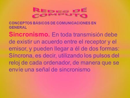 CONCEPTOS BÁSICOS DE COMUNICACIONES EN GENERAL: Sincronismo. En toda transmisión debe de existir un acuerdo entre el receptor y el emisor, y pueden llegar.