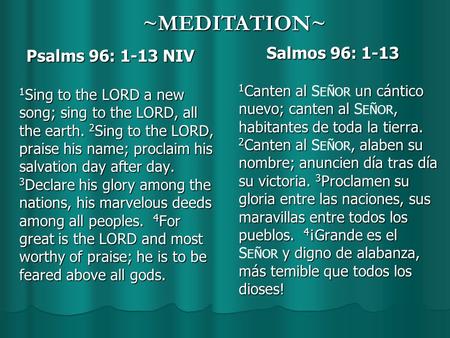 Psalms 96: 1-13 NIV Psalms 96: 1-13 NIV 1 Sing to the LORD a new song; sing to the LORD, all the earth. 2 Sing to the LORD, praise his name; proclaim his.