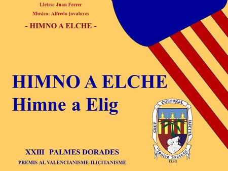 Lletra: Juan Ferrer Musica: Alfredo javaloyes - HIMNO A ELCHE - XXIII PALMES DORADES PREMIS AL VALENCIANISME-ILICITANISME HIMNO A ELCHE Himne a Elig.