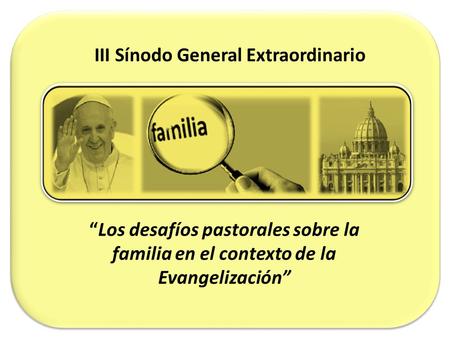 III Sínodo General Extraordinario “Los desafíos pastorales sobre la familia en el contexto de la Evangelización”