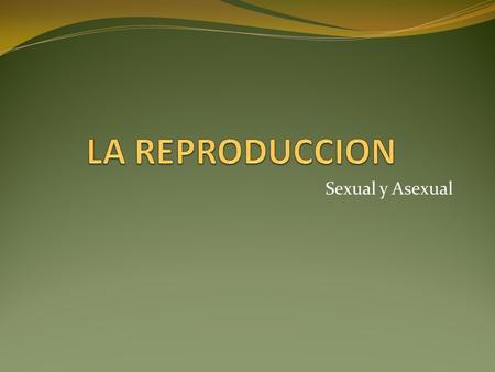 LA REPRODUCCION Sexual y Asexual.