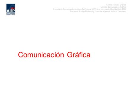 Carrera: Diseño Gráfico Módulo: Comunicación Gráfica Escuela de Comunicación Instituto Profesional AIEP de la Universidad Andrés Bello 2009 Docentes: Evelyn.