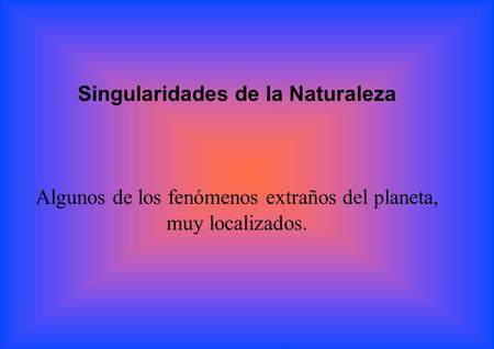 Singularidades de la Naturaleza Algunos de los fenómenos extraños del planeta, muy localizados.