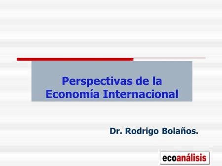 Perspectivas de la Economía Internacional Dr. Rodrigo Bolaños.