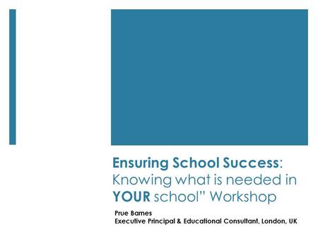 Ensuring School Success : Knowing what is needed in YOUR school” Workshop Prue Barnes Executive Principal & Educational Consultant, London, UK.