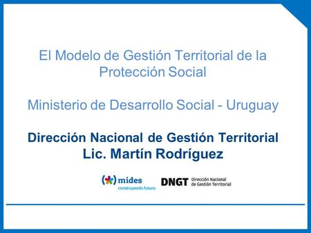 El Modelo de Gestión Territorial de la Protección Social Ministerio de Desarrollo Social - Uruguay Dirección Nacional de Gestión Territorial Lic. Martín.