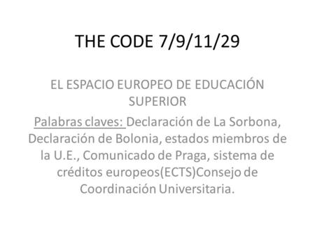 THE CODE 7/9/11/29 EL ESPACIO EUROPEO DE EDUCACIÓN SUPERIOR Palabras claves: Declaración de La Sorbona, Declaración de Bolonia, estados miembros de la.