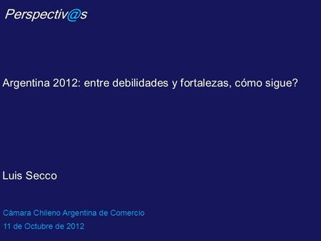 Argentina 2012: entre debilidades y fortalezas, cómo sigue? Luis Secco Càmara Chileno Argentina de Comercio 11 de Octubre de 2012