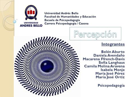 Universidad Andrés Bello Facultad de Humanidades y Educación Escuela de Psicopedagogía Carrera Psicopedagogía / Casona Percepción Integrantes.