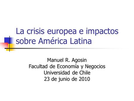 La crisis europea e impactos sobre América Latina Manuel R. Agosin Facultad de Economía y Negocios Universidad de Chile 23 de junio de 2010.