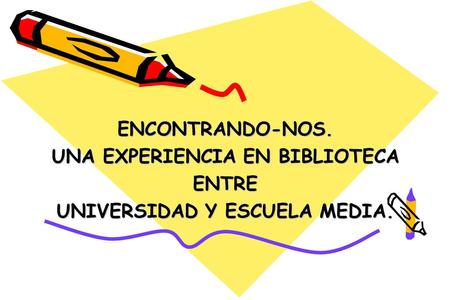ENCONTRANDO-NOS. UNA EXPERIENCIA EN BIBLIOTECA ENTRE UNIVERSIDAD Y ESCUELA MEDIA.
