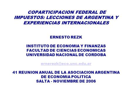 COPARTICIPACION FEDERAL DE IMPUESTOS: LECCIONES DE ARGENTINA Y EXPERIENCIAS INTERNACIONALES ERNESTO REZK INSTITUTO DE ECONOMIA Y FINANZAS FACULTAD DE CIENCIAS.