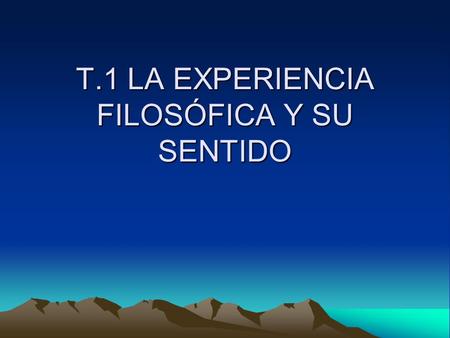 T.1 LA EXPERIENCIA FILOSÓFICA Y SU SENTIDO