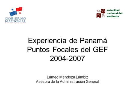 Experiencia de Panamá Puntos Focales del GEF 2004-2007 Lamed Mendoza Lámbiz Asesora de la Administración General.