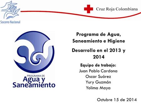 Equipo de trabajo: Juan Pablo Cardona Oscar Suárez Yury Guzmán Yolima Maya Octubre 15 de 2014 Programa de Agua, Saneamiento e Higiene Desarrollo en el.