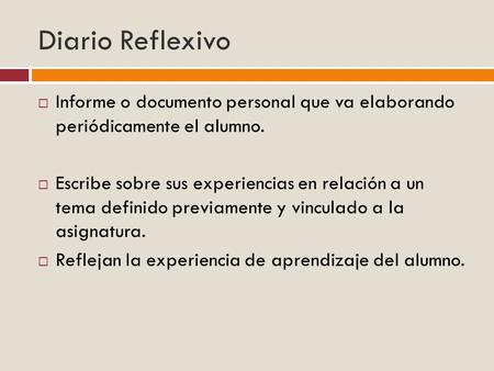 Diario Reflexivo Informe o documento personal que va elaborando periódicamente el alumno. Escribe sobre sus experiencias en relación a un tema definido.